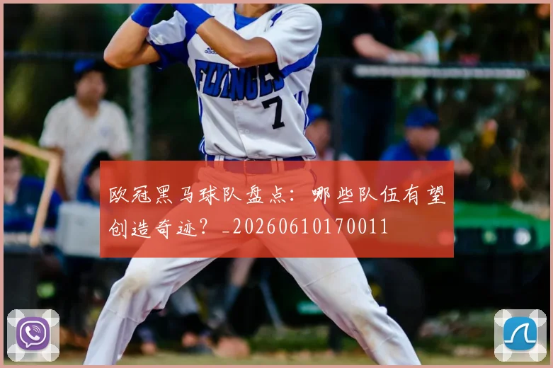 欧冠黑马球队盘点：哪些队伍有望创造奇迹？_20260610170011