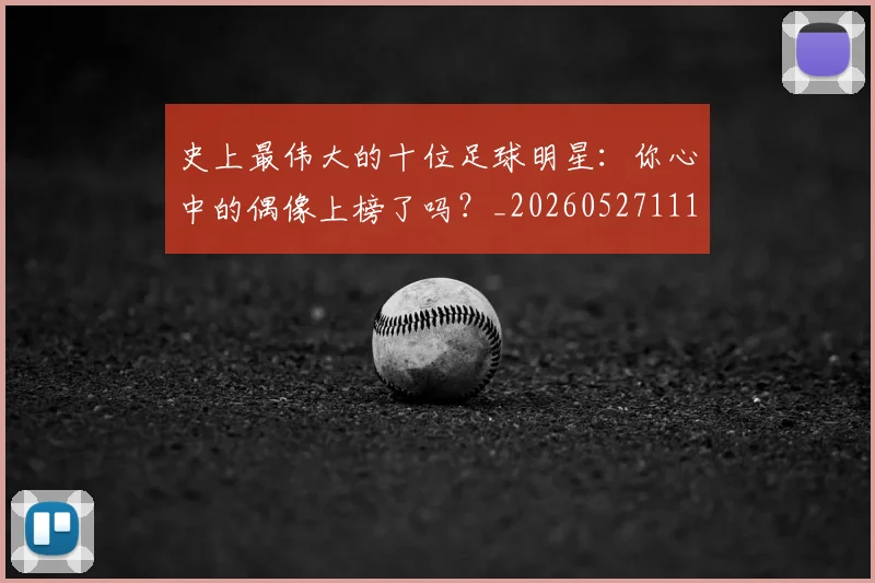 史上最伟大的十位足球明星：你心中的偶像上榜了吗？_20260527111815