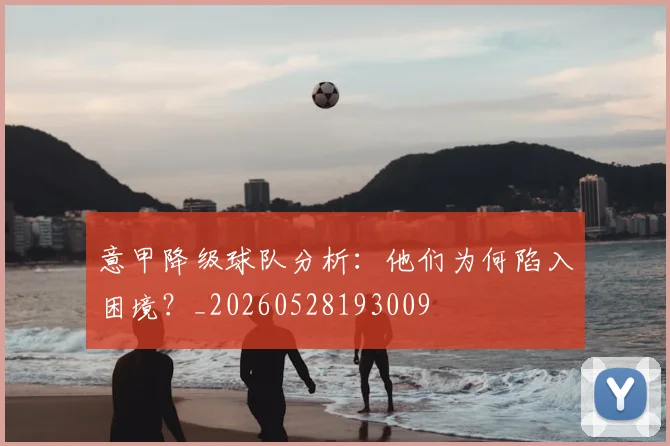 意甲降级球队分析：他们为何陷入困境？_20260528193009