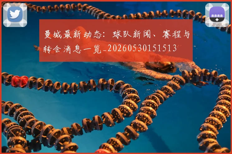 曼城最新动态：球队新闻、赛程与转会消息一览_20260530151513