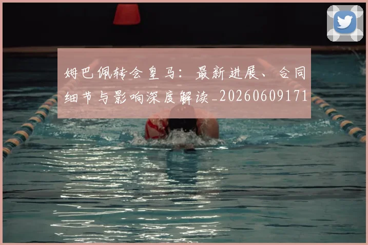 姆巴佩转会皇马:最新进展、合同细节与影响深度解读_20260609171804