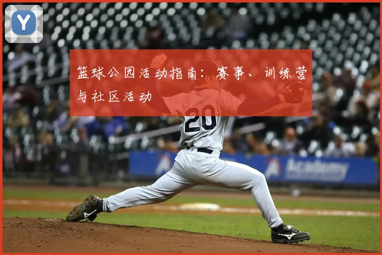 篮球公园活动指南:赛事、训练营与社区活动