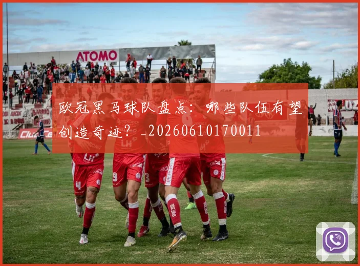 欧冠黑马球队盘点：哪些队伍有望创造奇迹？_20260610170011