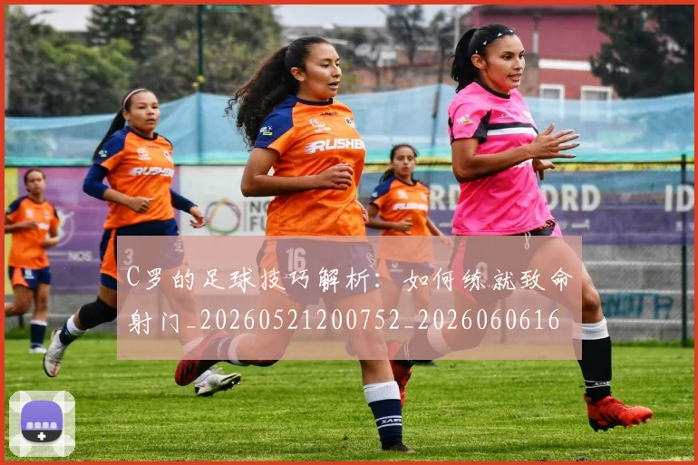 C罗的足球技巧解析：如何练就致命射门_20260521200752_20260606165522